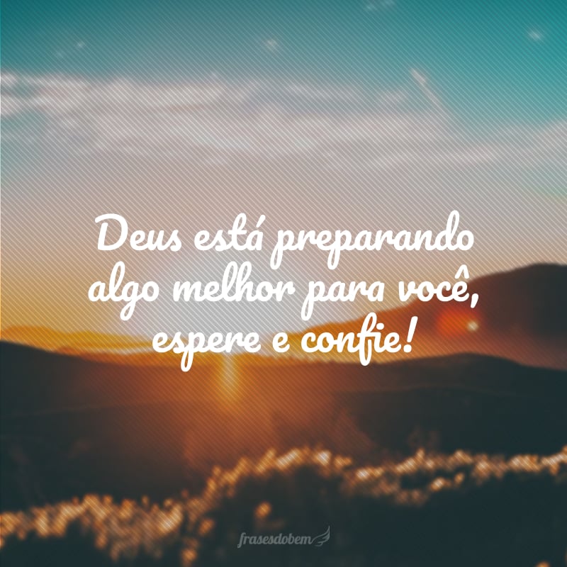 Deus está preparando algo melhor para você, espere e confie!