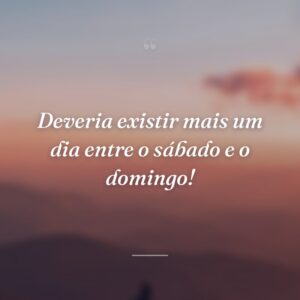 Deveria existir mais um dia entre o sábado e o domingo!