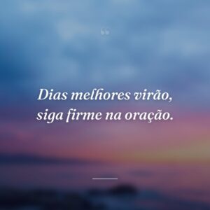 Dias melhores virão, siga firme na oração.