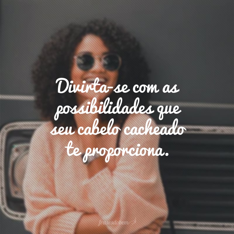 Divirta-se com as possibilidades que seu cabelo cacheado te proporciona.