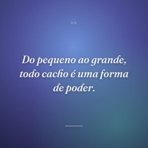 Do pequeno ao grande, todo cacho é uma forma de poder.
