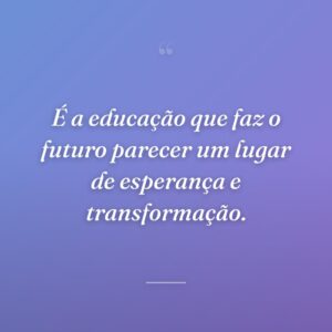 É a educação que faz o futuro parecer um lugar de esperança e transformação.