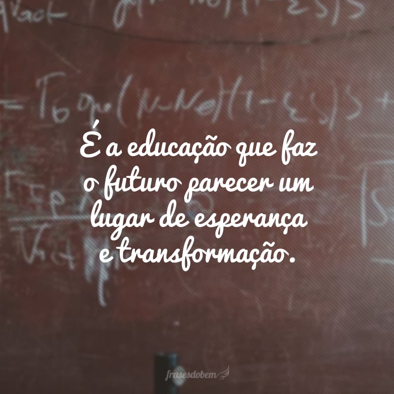 É a educação que faz o futuro parecer um lugar de esperança e transformação.