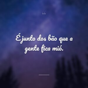 É junto dos bão que a gente fica mió.