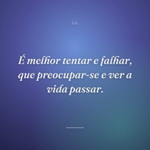 É melhor tentar e falhar, que preocupar-se e ver a vida passar.
