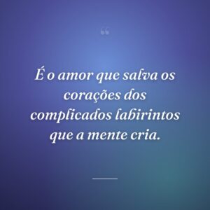 É o amor que salva os corações dos complicados labirintos que a mente cria.