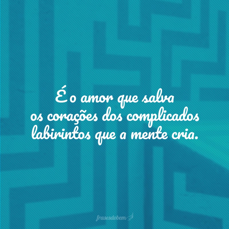 É o amor que salva os corações dos complicados labirintos que a mente cria.