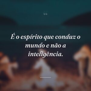 É o espírito que conduz o mundo e não a inteligência.
