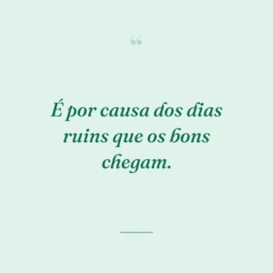 É por causa dos dias ruins que os bons chegam.