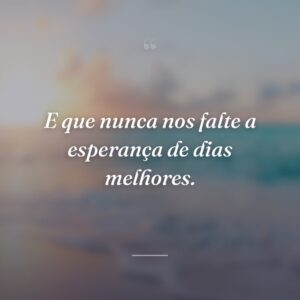 E que nunca nos falte a esperança de dias melhores.