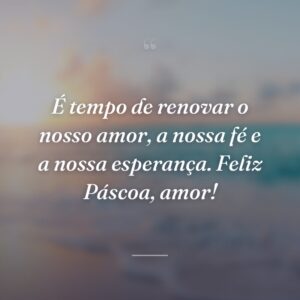 É tempo de renovar o nosso amor, a nossa fé e a nossa esperança. Feliz Páscoa, amor!