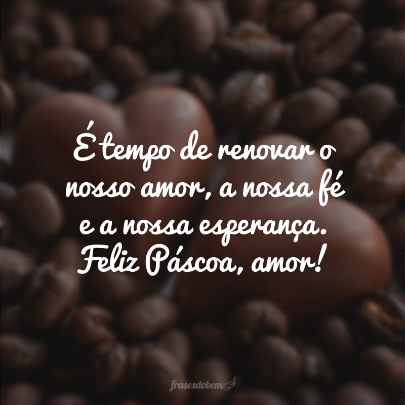 É tempo de renovar o nosso amor, a nossa fé e a nossa esperança. Feliz Páscoa, amor!