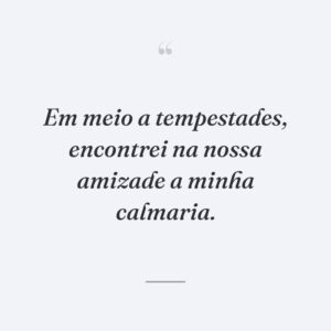 Em meio a tempestades, encontrei na nossa amizade a minha calmaria.