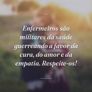 Enfermeiros são militares da saúde guerreando a favor da cura, do amor e da empatia. Respeite-os!