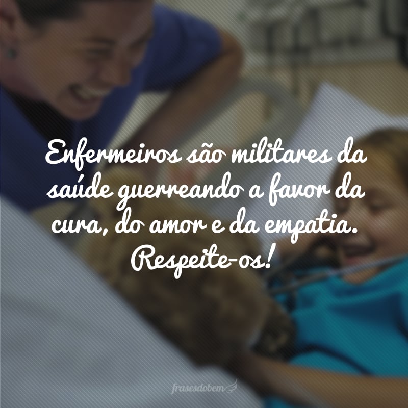 Enfermeiros são militares da saúde guerreando a favor da cura, do amor e da empatia. Respeite-os! 