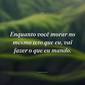 Enquanto você morar no mesmo teto que eu, vai fazer o que eu mando.