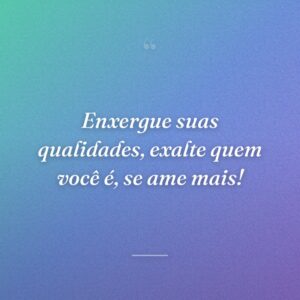 Enxergue suas qualidades, exalte quem você é, se ame mais!