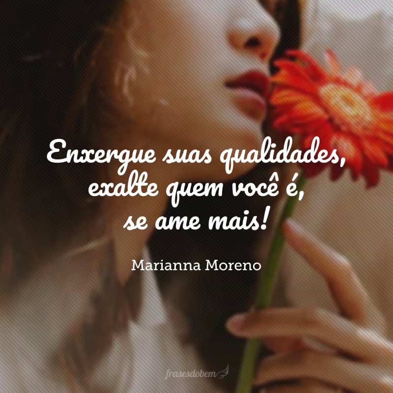 Enxergue suas qualidades, exalte quem você é, se ame mais!