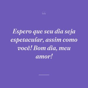 Espero que seu dia seja espetacular, assim como você! Bom dia, meu amor!