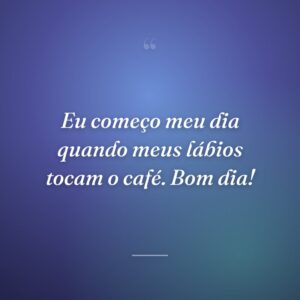 Eu começo meu dia quando meus lábios tocam o café. Bom dia!