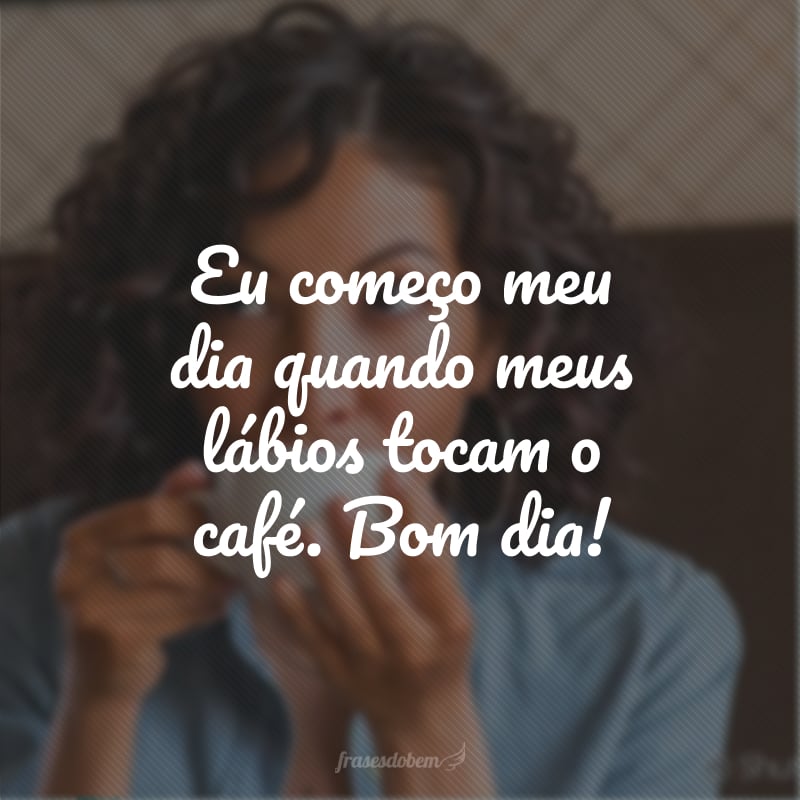 Eu começo meu dia quando meus lábios tocam o café. Bom dia!