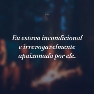 Eu estava incondicional e irrevogavelmente apaixonada por ele.