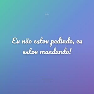 Eu não estou pedindo, eu estou mandando!