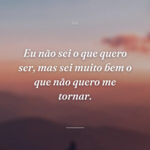 Eu não sei o que quero ser, mas sei muito bem o que não quero me tornar.