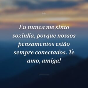 Eu nunca me sinto sozinha, porque nossos pensamentos estão sempre conectados. Te amo, amiga!