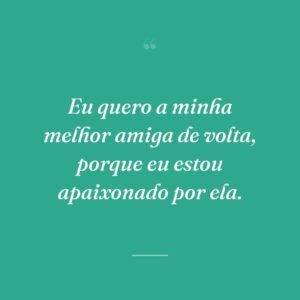 Eu quero a minha melhor amiga de volta, porque eu estou apaixonado por ela.