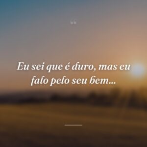 Eu sei que é duro, mas eu falo pelo seu bem...
