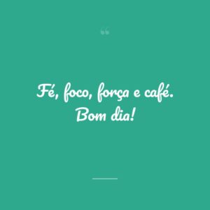 Fé, foco, força e café. Bom dia!