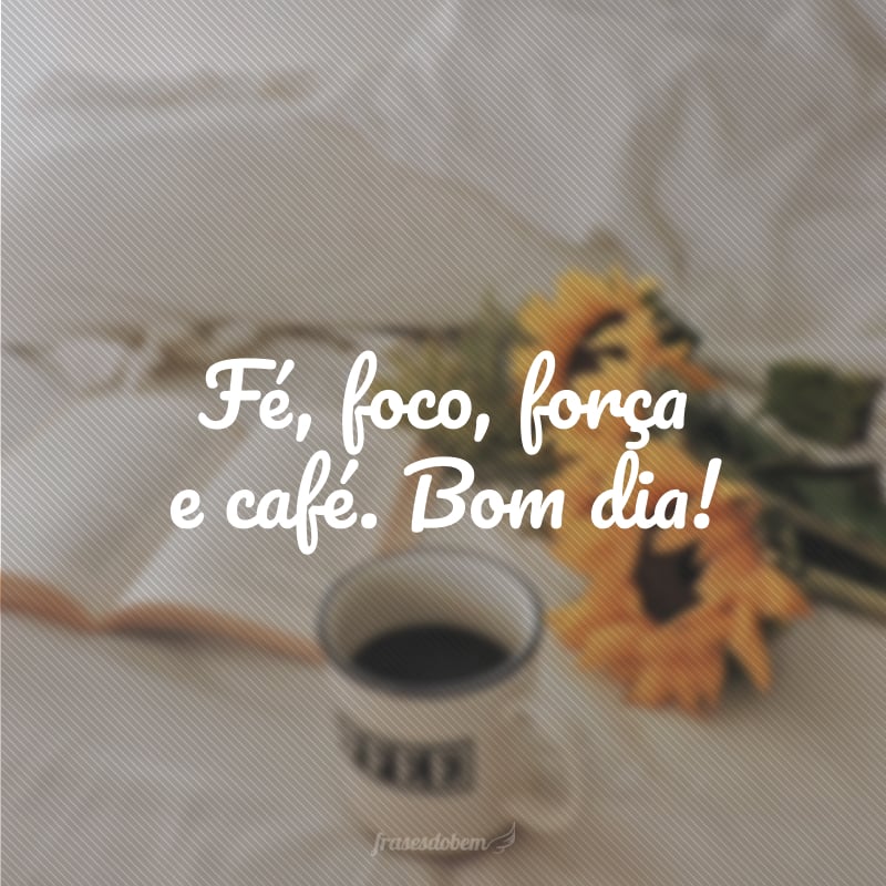 Fé, foco, força e café. Bom dia!