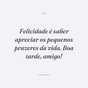 Felicidade é saber apreciar os pequenos prazeres da vida. Boa tarde, amigo!