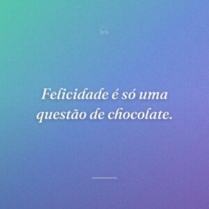 Felicidade é só uma questão de chocolate.