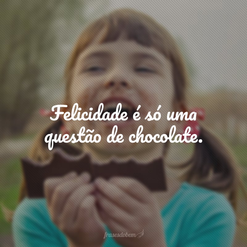 Felicidade é só uma questão de chocolate.