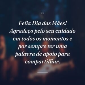 Feliz Dia das Mães! Agradeço pelo seu cuidado em todos os momentos e por sempre ter uma palavra de apoio para compartilhar.