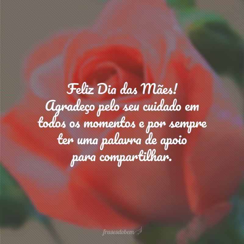 Feliz Dia das Mães! Agradeço pelo seu cuidado em todos os momentos e por sempre ter uma palavra de apoio para compartilhar.