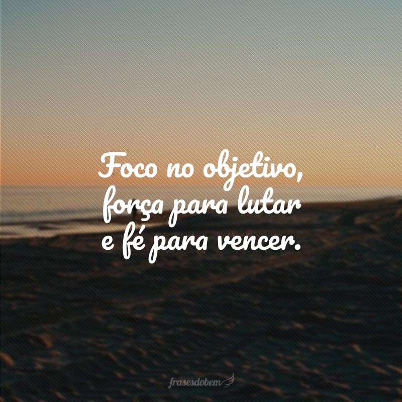 Foco no objetivo, força para lutar e fé para vencer.