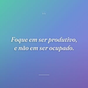 Foque em ser produtivo, e não em ser ocupado.