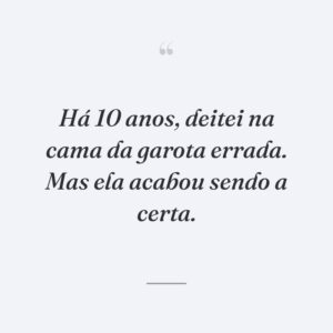 Há 10 anos, deitei na cama da garota errada. Mas ela acabou sendo a certa.