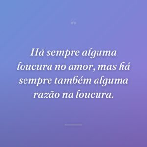Há sempre alguma loucura no amor, mas há sempre também alguma razão na loucura.
