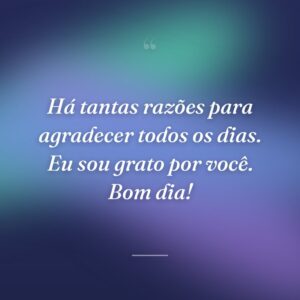Há tantas razões para agradecer todos os dias. Eu sou grato por você. Bom dia!