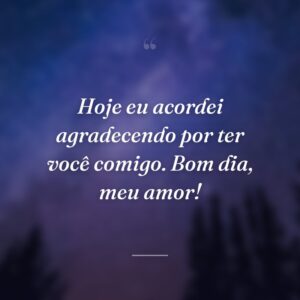 Hoje eu acordei agradecendo por ter você comigo. Bom dia, meu amor!