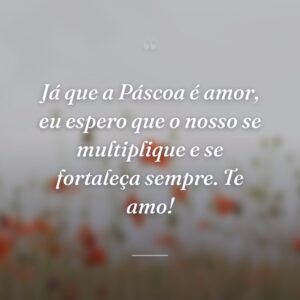 Já que a Páscoa é amor, eu espero que o nosso se multiplique e se fortaleça sempre. Te amo!