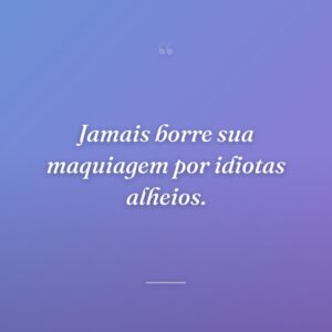 Jamais borre sua maquiagem por idiotas alheios.