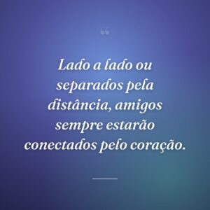 Lado a lado ou separados pela distância, amigos sempre estarão conectados pelo coração.
