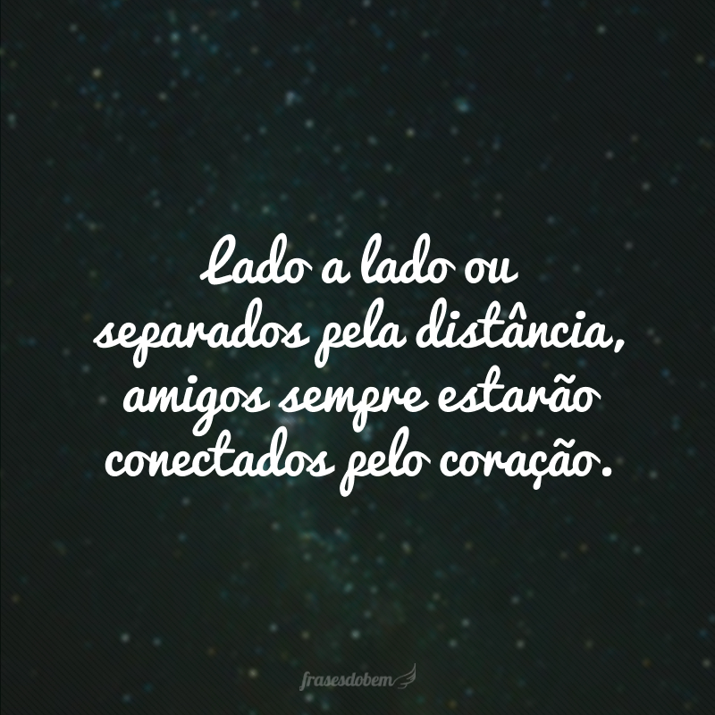 Lado a lado ou separados pela distância, amigos sempre estarão conectados pelo coração.