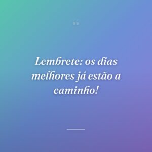 Lembrete: os dias melhores já estão a caminho!