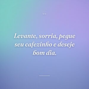Levante, sorria, pegue seu cafezinho e deseje bom dia.